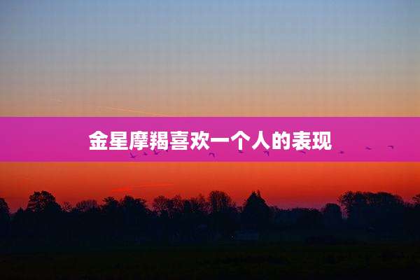 金星摩羯喜欢一个人的表现