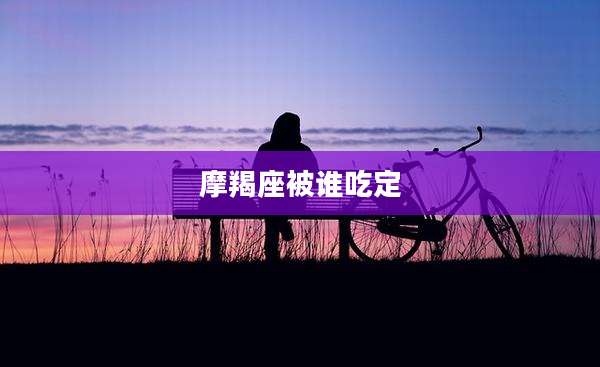 摩羯座被谁吃定