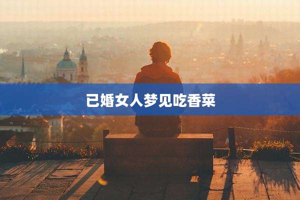 已婚女人梦见吃香菜