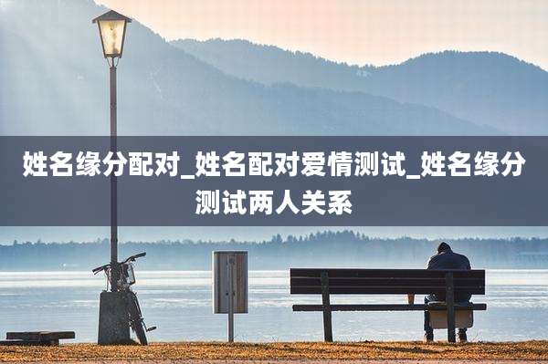 姓名缘分配对_姓名配对爱情测试_姓名缘分测试两人关系