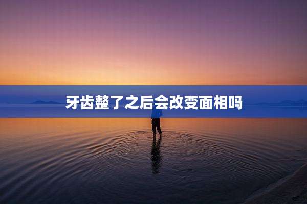 牙齿整了之后会改变面相吗