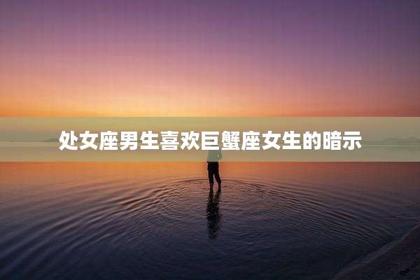 处女座男生喜欢巨蟹座女生的暗示