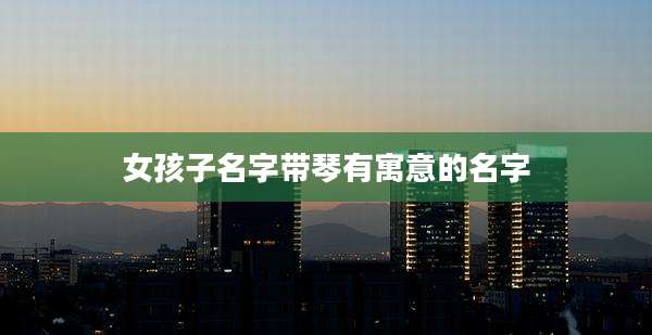 女孩子名字带琴有寓意的名字