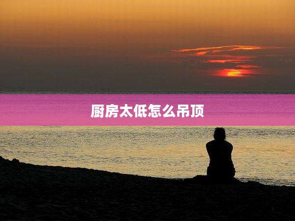 厨房太低怎么吊顶