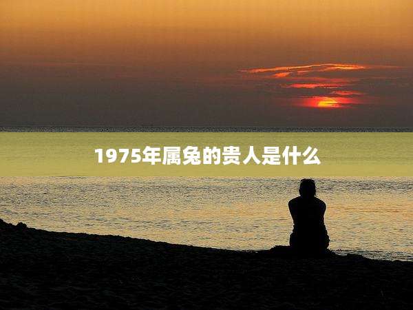 1975年属兔的贵人是什么
