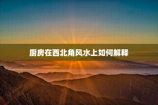 厨房在西北角风水上如何解释