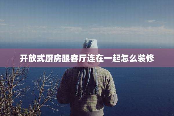 开放式厨房跟客厅连在一起怎么装修