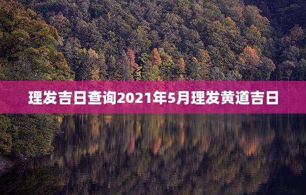 理发吉日查询2021年5月理发黄道吉日