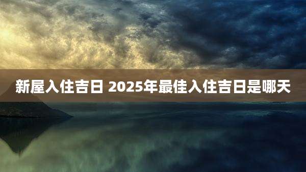 新屋入住吉日 2025年最佳入住吉日是哪天
