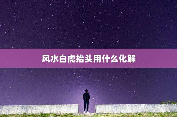 风水白虎抬头用什么化解