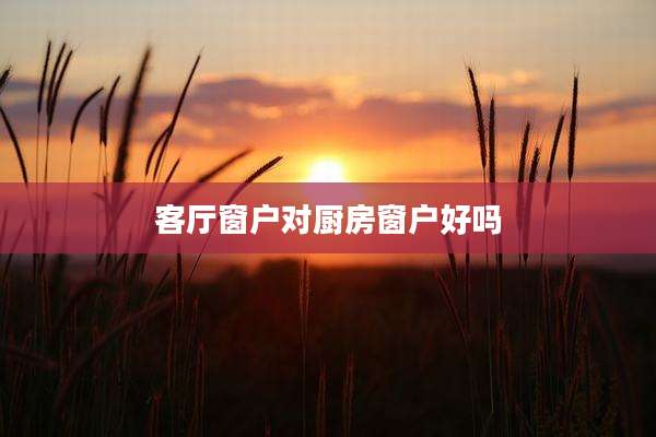 客厅窗户对厨房窗户好吗
