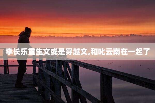 李长乐重生文或是穿越文,和叱云南在一起了