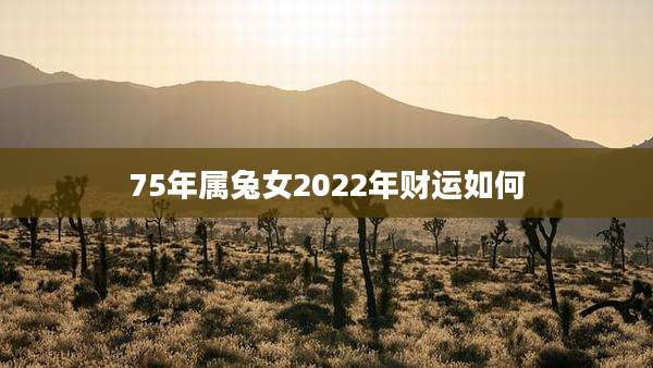 75年属兔女2022年财运如何