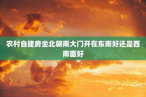 农村自建房坐北朝南大门开在东南好还是西南面好