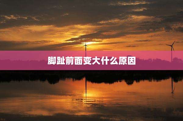脚趾前面变大什么原因