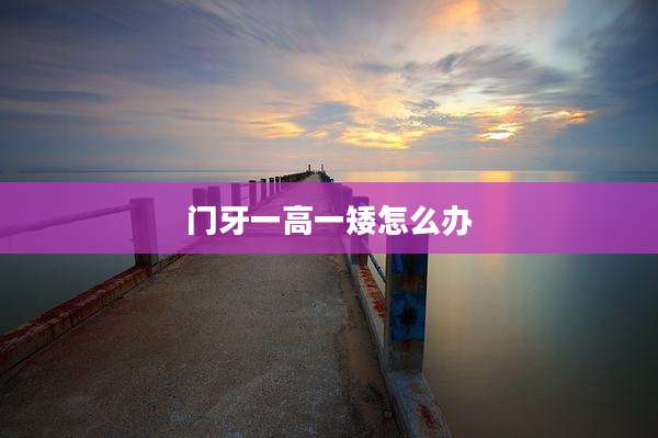 门牙一高一矮怎么办