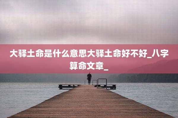 大驿土命是什么意思大驿土命好不好_八字算命文章_
