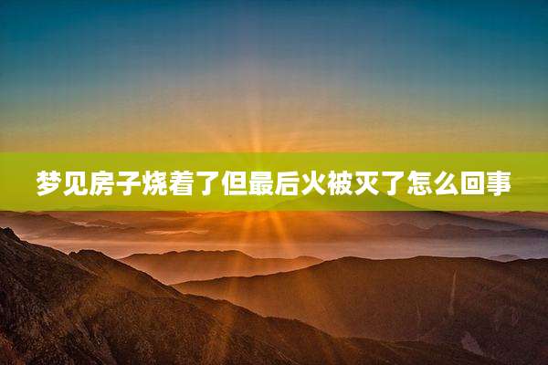 梦见房子烧着了但最后火被灭了怎么回事