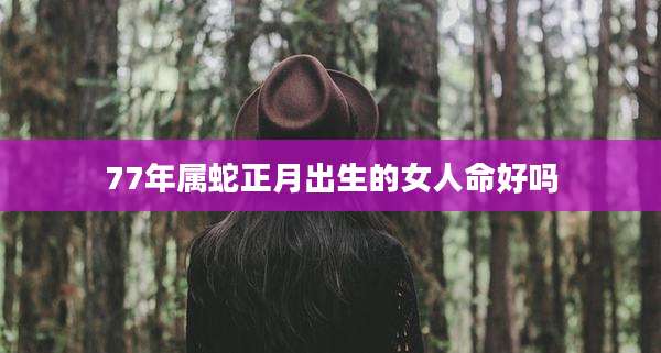 77年属蛇正月出生的女人命好吗