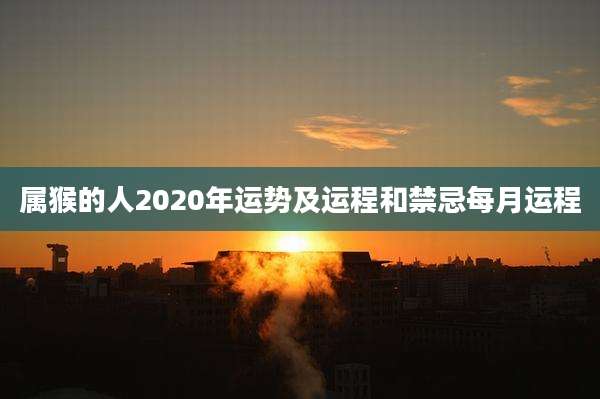 属猴的人2020年运势及运程和禁忌每月运程