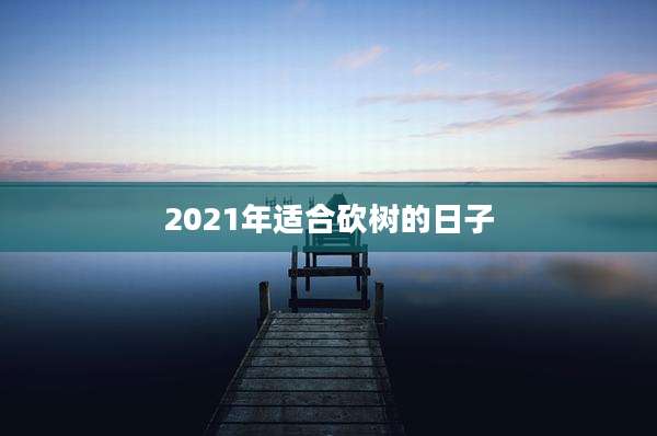 2021年适合砍树的日子