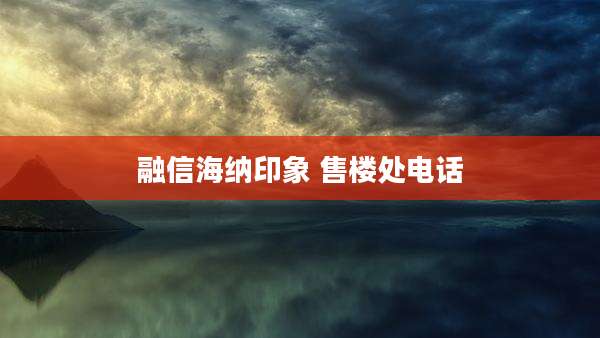 融信海纳印象 售楼处电话