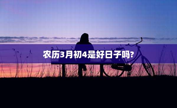 农历3月初4是好日子吗?