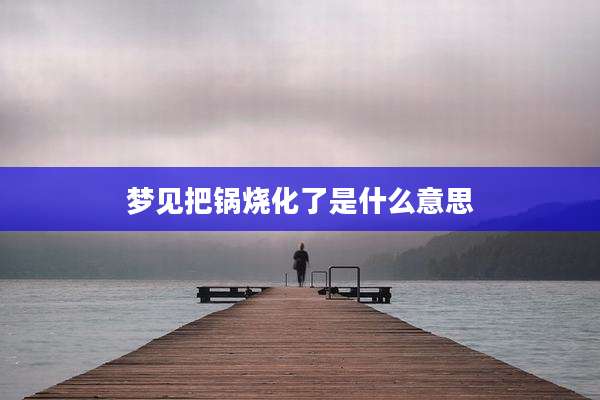 梦见把锅烧化了是什么意思