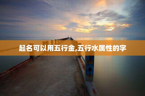 起名可以用五行金,五行水属性的字