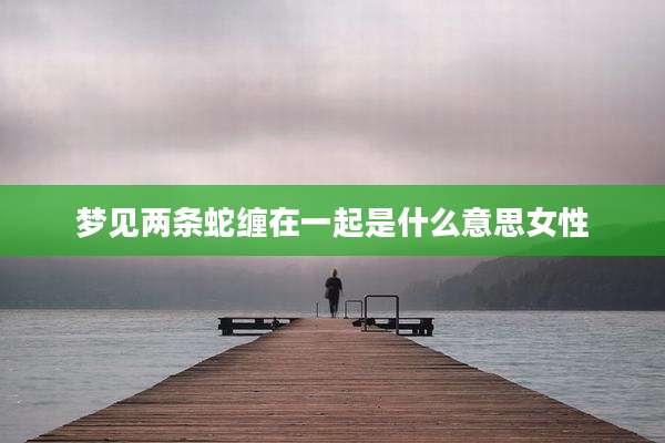 梦见两条蛇缠在一起是什么意思女性
