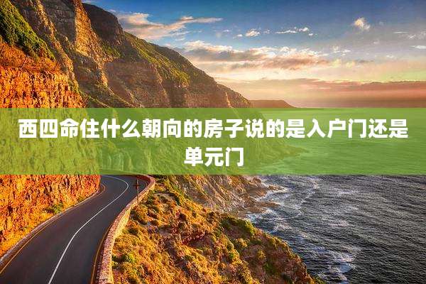 西四命住什么朝向的房子说的是入户门还是单元门