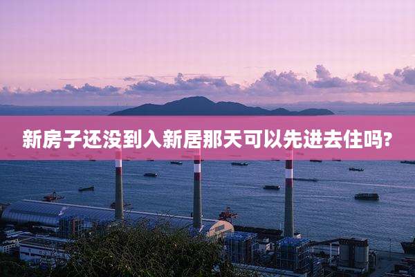 新房子还没到入新居那天可以先进去住吗?