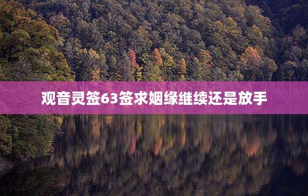 观音灵签63签求姻缘继续还是放手