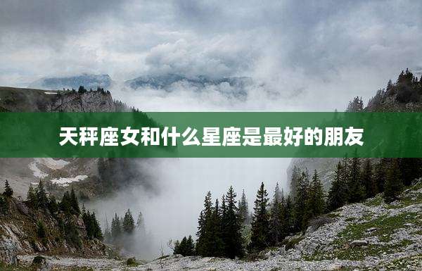 天秤座女和什么星座是最好的朋友