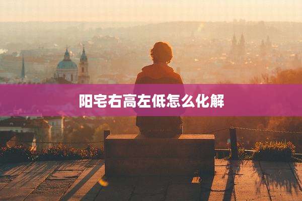 阳宅右高左低怎么化解
