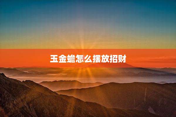 玉金蟾怎么摆放招财