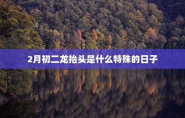 2月初二龙抬头是什么特殊的日子