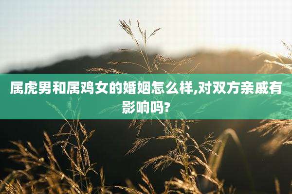 属虎男和属鸡女的婚姻怎么样,对双方亲戚有影响吗?