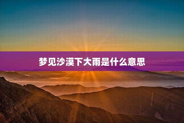 梦见沙漠下大雨是什么意思