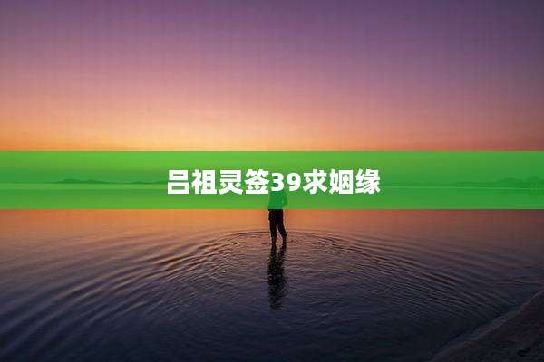 吕祖灵签39求姻缘