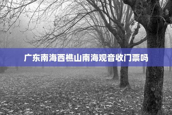 广东南海西樵山南海观音收门票吗