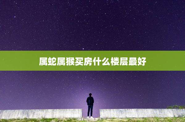 属蛇属猴买房什么楼层最好