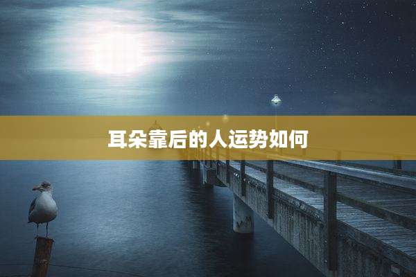 耳朵靠后的人运势如何