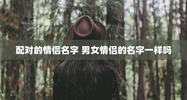 配对的情侣名字 男女情侣的名字一样吗