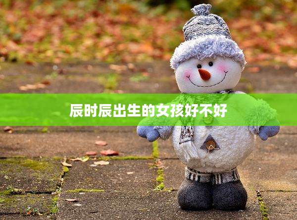 辰时辰出生的女孩好不好