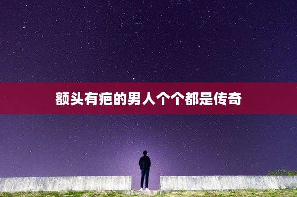 额头有疤的男人个个都是传奇