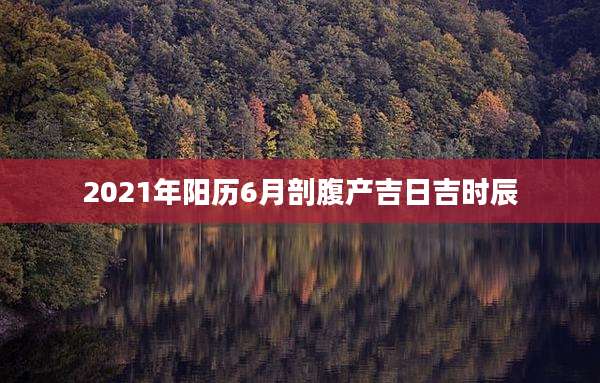2021年阳历6月剖腹产吉日吉时辰
