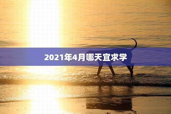 2021年4月哪天宜求学