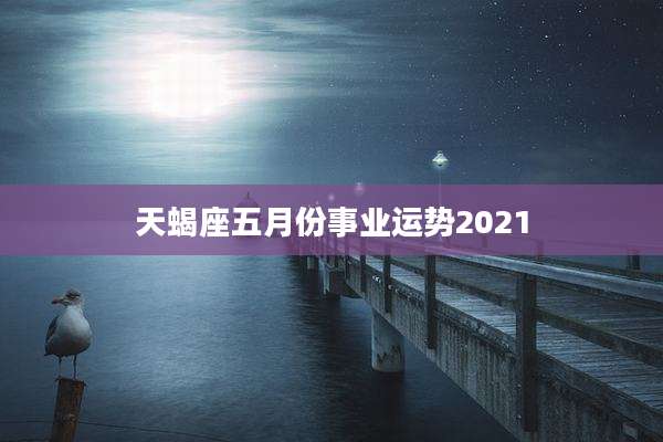 天蝎座五月份事业运势2021