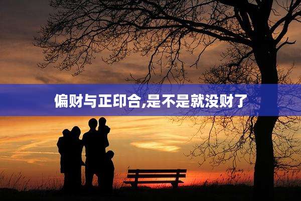 偏财与正印合,是不是就没财了